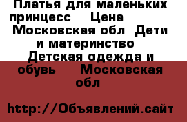 Платья для маленьких принцесс) › Цена ­ 1 500 - Московская обл. Дети и материнство » Детская одежда и обувь   . Московская обл.